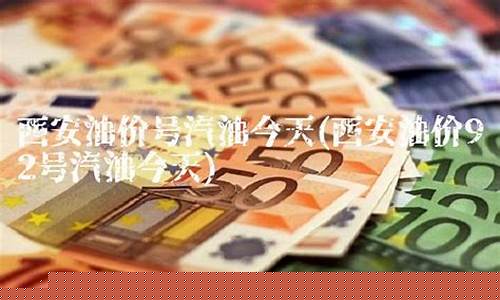 西安市今天92号汽油价格_92号油价今天西安油价