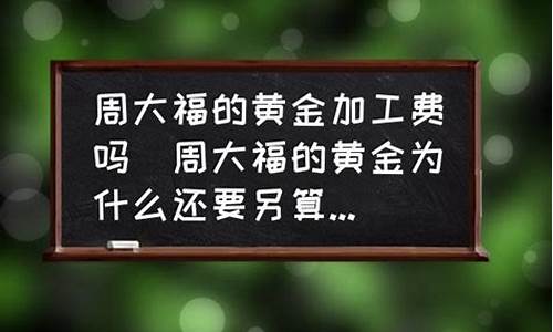 周大福金价加工费标准_周大福金价为啥加工费