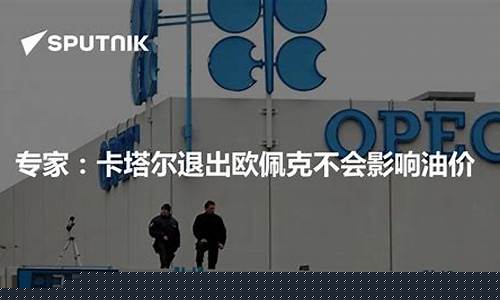 卡塔尔退出欧佩克油价会降吗_卡塔尔退出欧佩克油价