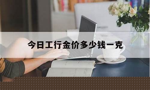 工行金价多少钱一克今天_工行金价格